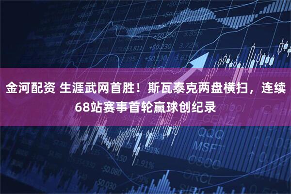 金河配资 生涯武网首胜！斯瓦泰克两盘横扫，连续68站赛事首轮赢球创纪录