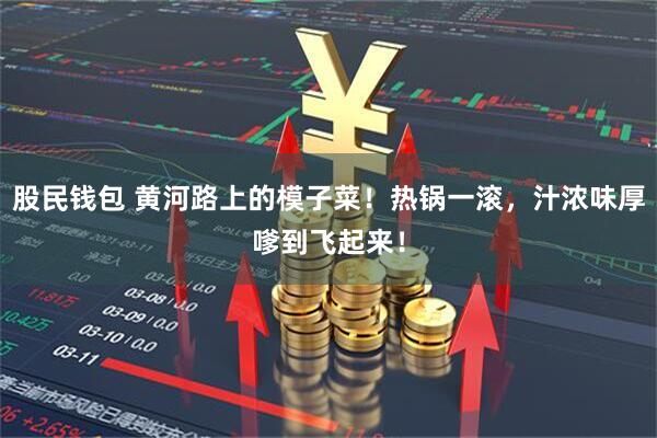 股民钱包 黄河路上的模子菜！热锅一滚，汁浓味厚嗲到飞起来！