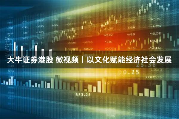 大牛证券港股 微视频丨以文化赋能经济社会发展