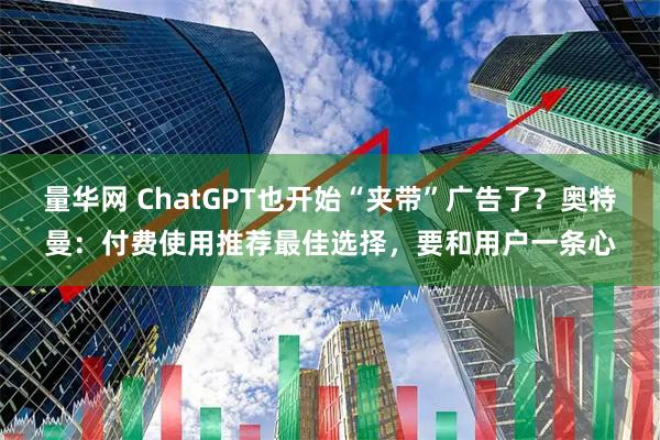量华网 ChatGPT也开始“夹带”广告了？奥特曼：付费使用推荐最佳选择，要和用户一条心