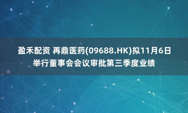 盈禾配资 再鼎医药(09688.HK)拟11月6日举行董事会会议审批第三季度业绩