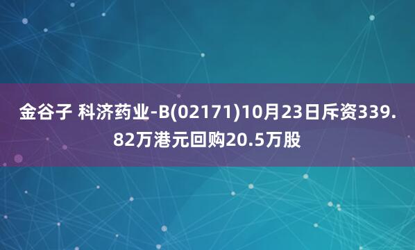 金谷子 科济药业-B(02171)10月23日斥资339.82万港元回购20.5万股