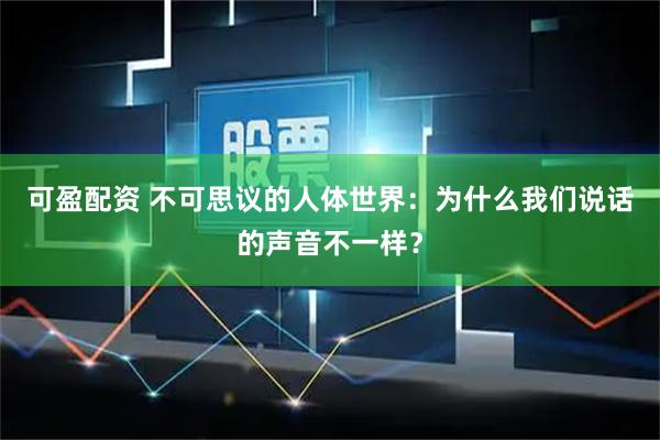 可盈配资 不可思议的人体世界：为什么我们说话的声音不一样？