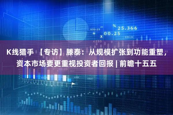 K线猎手 【专访】滕泰：从规模扩张到功能重塑，资本市场要更重视投资者回报 | 前瞻十五五