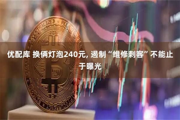 优配库 换俩灯泡240元, 遏制“维修刺客”不能止于曝光