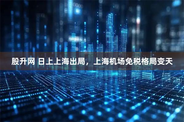 股升网 日上上海出局，上海机场免税格局变天