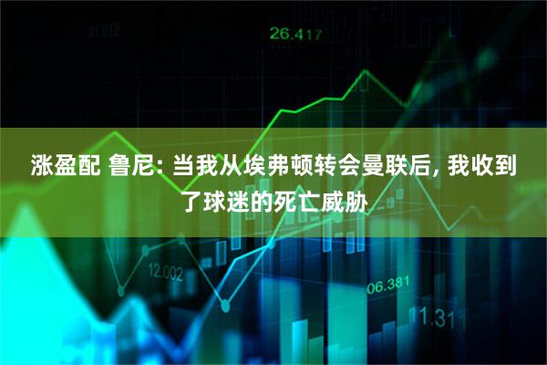 涨盈配 鲁尼: 当我从埃弗顿转会曼联后, 我收到了球迷的死亡威胁