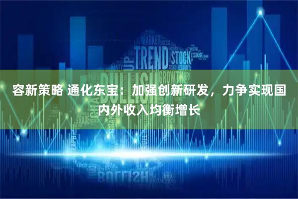 容新策略 通化东宝：加强创新研发，力争实现国内外收入均衡增长