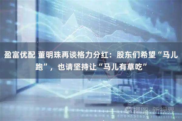 盈富优配 董明珠再谈格力分红：股东们希望“马儿跑”，也请坚持让“马儿有草吃”