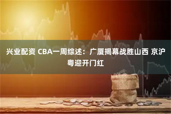 兴业配资 CBA一周综述：广厦揭幕战胜山西 京沪粤迎开门红