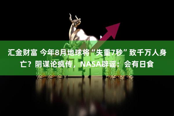 汇金财富 今年8月地球将“失重7秒”致千万人身亡?阴谋论疯传,NASA辟谣:会有日食