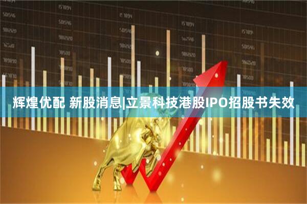 辉煌优配 新股消息|立景科技港股IPO招股书失效