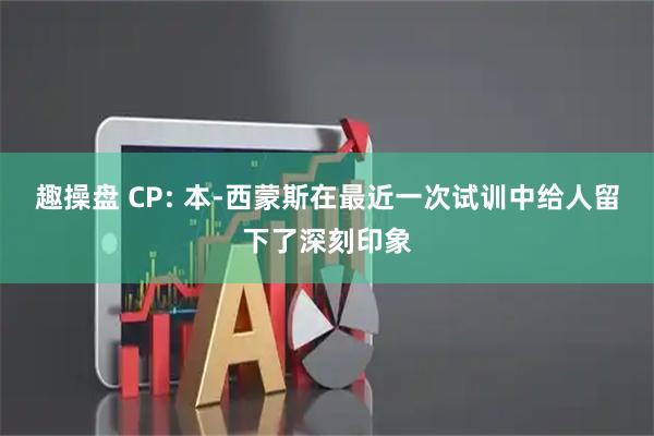 趣操盘 CP: 本-西蒙斯在最近一次试训中给人留下了深刻印象