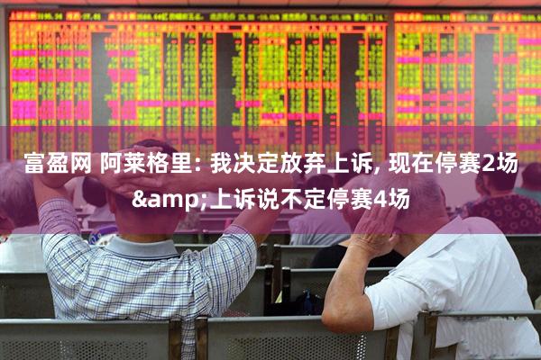 富盈网 阿莱格里: 我决定放弃上诉, 现在停赛2场&上诉说不定停赛4场